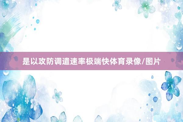 是以攻防调遣速率极端快体育录像/图片