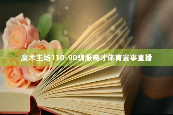 魔术主场110-90驯服奇才体育赛事直播