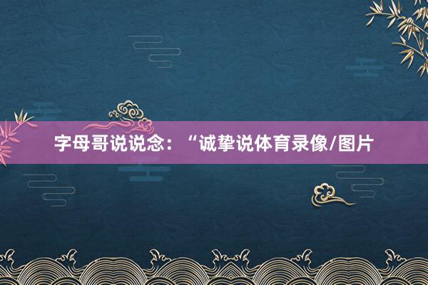 字母哥说说念：“诚挚说体育录像/图片