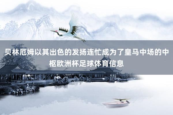 贝林厄姆以其出色的发扬连忙成为了皇马中场的中枢欧洲杯足球体育信息