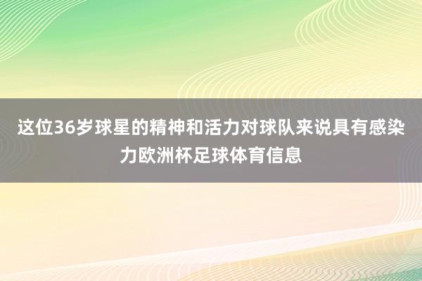 这位36岁球星的精神和活力对球队来说具有感染力欧洲杯足球体育信息