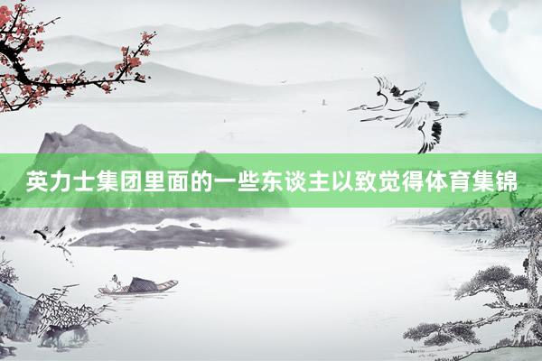 英力士集团里面的一些东谈主以致觉得体育集锦