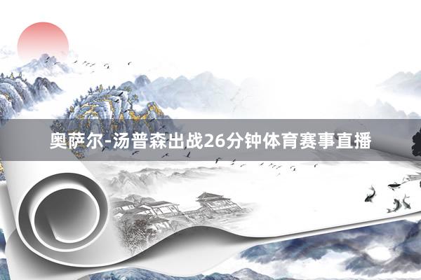 奥萨尔-汤普森出战26分钟体育赛事直播