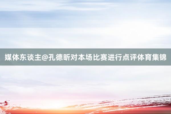 媒体东谈主@孔德昕对本场比赛进行点评体育集锦