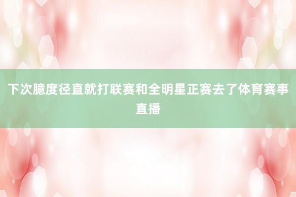 下次臆度径直就打联赛和全明星正赛去了体育赛事直播