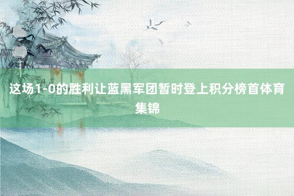 这场1-0的胜利让蓝黑军团暂时登上积分榜首体育集锦