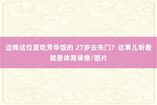 边锋这位置吃芳华饭的 27岁去朱门？这事儿听着就悬体育录像/图片