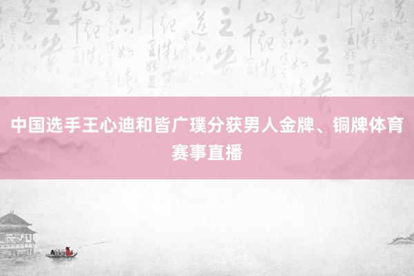 中国选手王心迪和皆广璞分获男人金牌、铜牌体育赛事直播