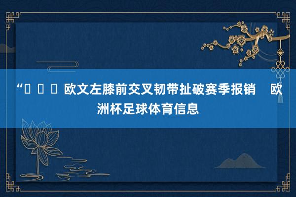 “			欧文左膝前交叉韧带扯破赛季报销    欧洲杯足球体育信息