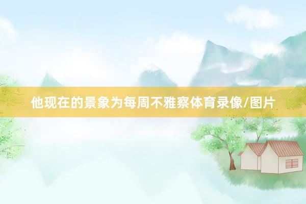 他现在的景象为每周不雅察体育录像/图片