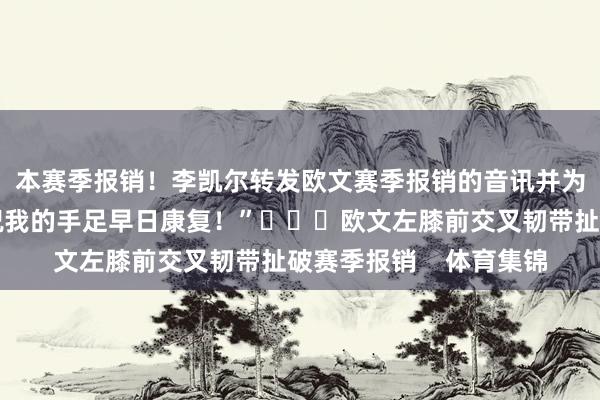本赛季报销！李凯尔转发欧文赛季报销的音讯并为后者祷告：“😥祝我的手足早日康复！”			欧文左膝前交叉韧带扯破赛季报销    体育集锦