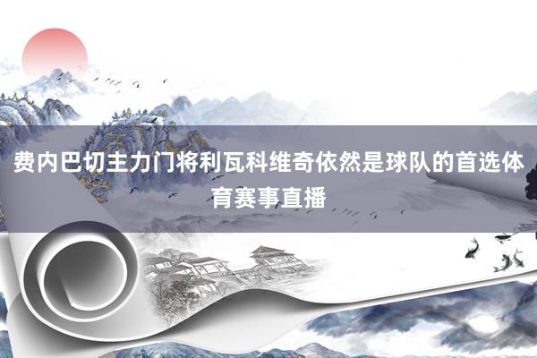 费内巴切主力门将利瓦科维奇依然是球队的首选体育赛事直播
