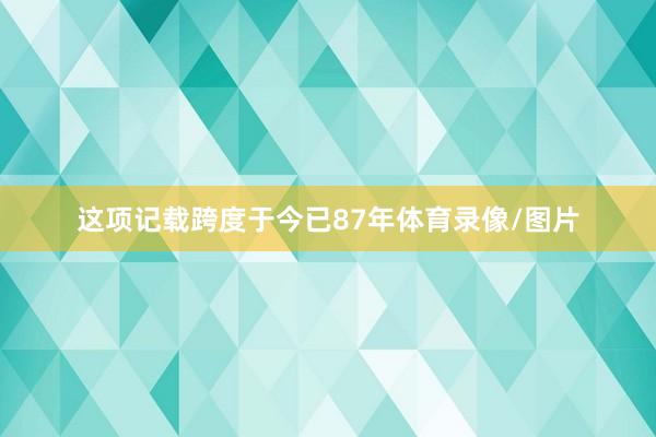 这项记载跨度于今已87年体育录像/图片