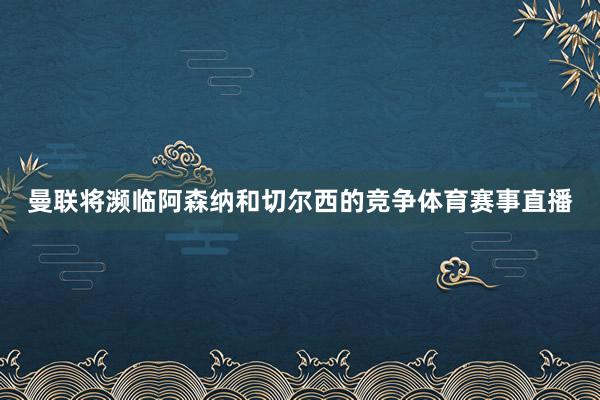 曼联将濒临阿森纳和切尔西的竞争体育赛事直播