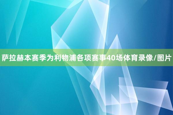 萨拉赫本赛季为利物浦各项赛事40场体育录像/图片