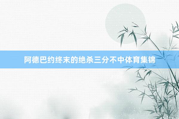 阿德巴约终末的绝杀三分不中体育集锦