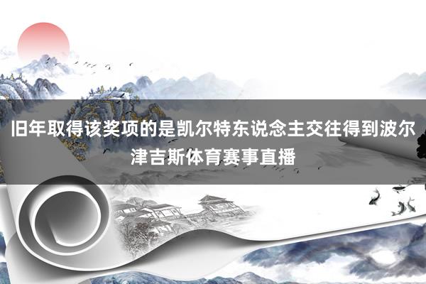 旧年取得该奖项的是凯尔特东说念主交往得到波尔津吉斯体育赛事直播