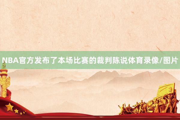 NBA官方发布了本场比赛的裁判陈说体育录像/图片