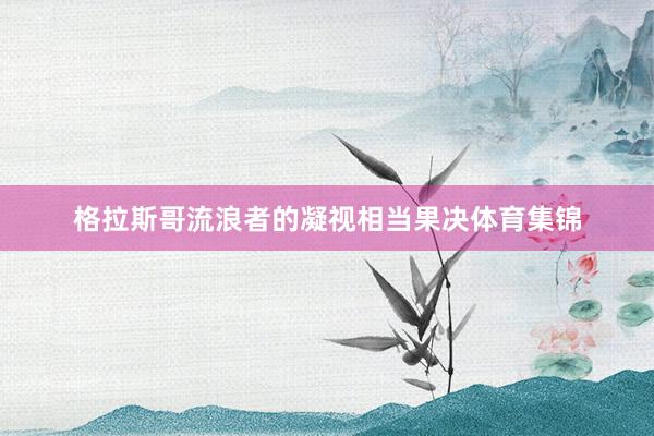 格拉斯哥流浪者的凝视相当果决体育集锦