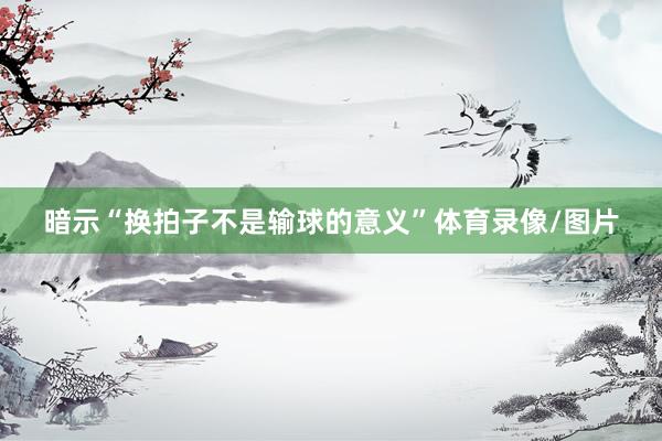 暗示“换拍子不是输球的意义”体育录像/图片